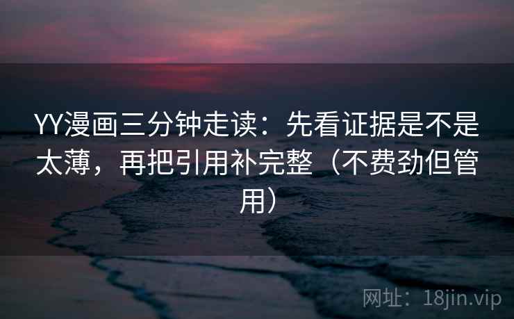 YY漫画三分钟走读：先看证据是不是太薄，再把引用补完整（不费劲但管用）