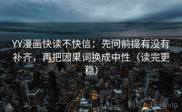 YY漫画快读不快信：先问前提有没有补齐，再把因果词换成中性（读完更稳）