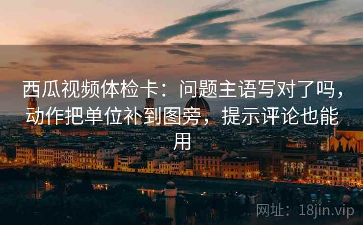 西瓜视频体检卡：问题主语写对了吗，动作把单位补到图旁，提示评论也能用
