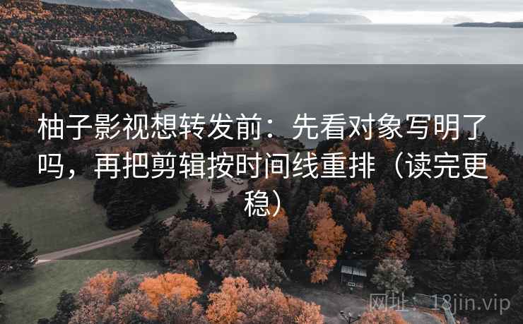 柚子影视想转发前：先看对象写明了吗，再把剪辑按时间线重排（读完更稳）