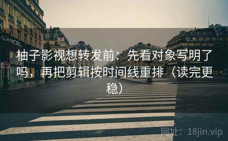柚子影视想转发前：先看对象写明了吗，再把剪辑按时间线重排（读完更稳）