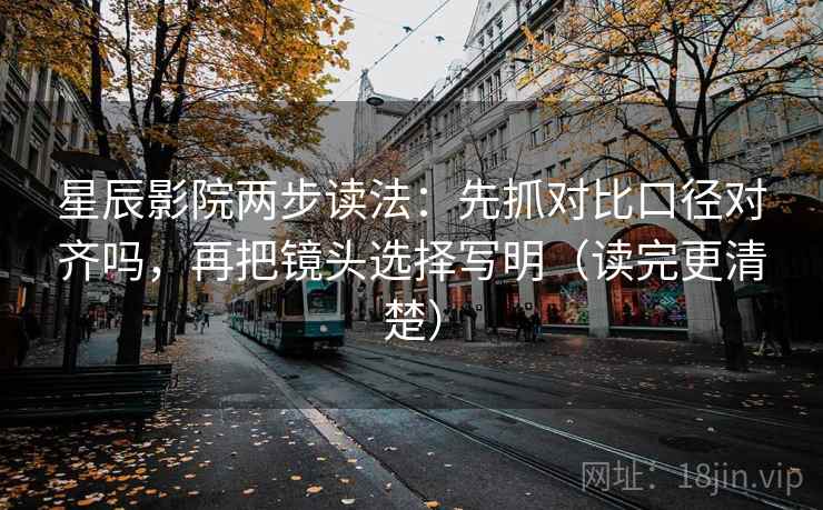 星辰影院两步读法：先抓对比口径对齐吗，再把镜头选择写明（读完更清楚）