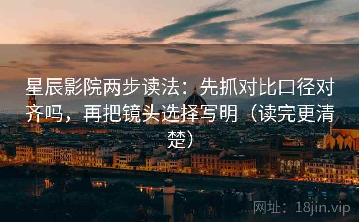 星辰影院两步读法：先抓对比口径对齐吗，再把镜头选择写明（读完更清楚）