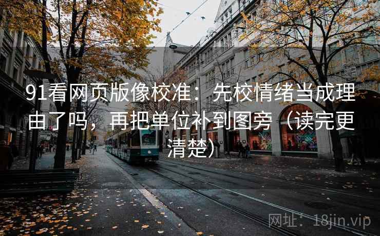 91看网页版像校准：先校情绪当成理由了吗，再把单位补到图旁（读完更清楚）