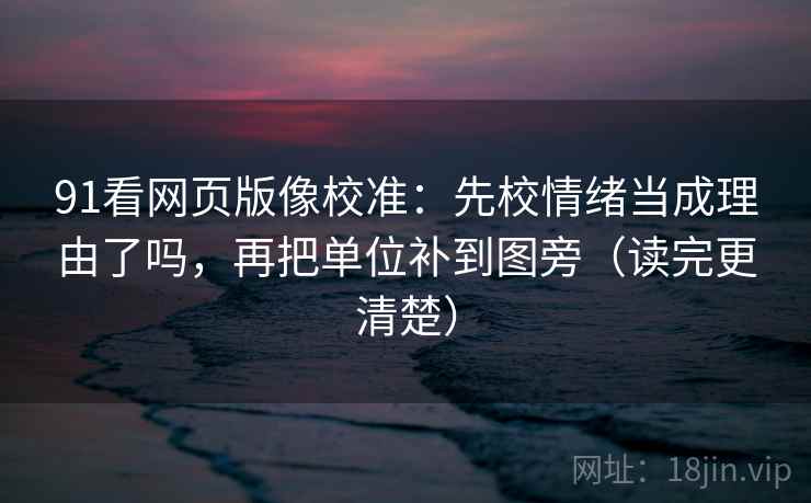 91看网页版像校准：先校情绪当成理由了吗，再把单位补到图旁（读完更清楚）