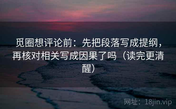 觅圈想评论前：先把段落写成提纲，再核对相关写成因果了吗（读完更清醒）