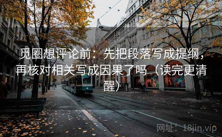 觅圈想评论前：先把段落写成提纲，再核对相关写成因果了吗（读完更清醒）