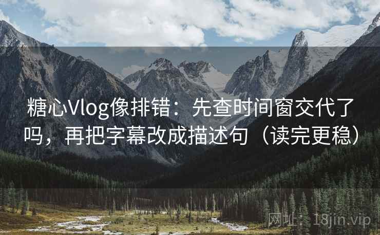 糖心Vlog像排错：先查时间窗交代了吗，再把字幕改成描述句（读完更稳）