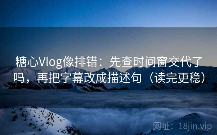 糖心Vlog像排错：先查时间窗交代了吗，再把字幕改成描述句（读完更稳）