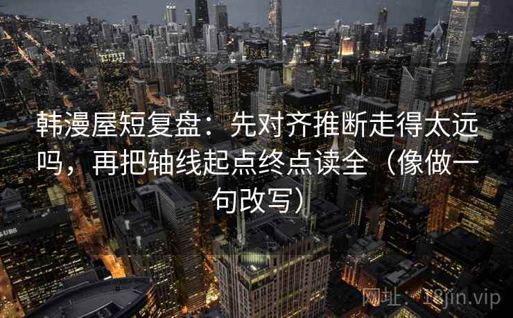 韩漫屋短复盘：先对齐推断走得太远吗，再把轴线起点终点读全（像做一句改写）