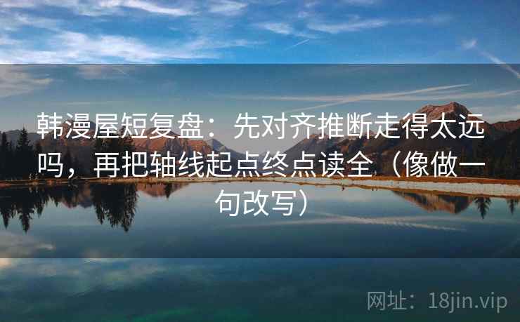 韩漫屋短复盘：先对齐推断走得太远吗，再把轴线起点终点读全（像做一句改写）