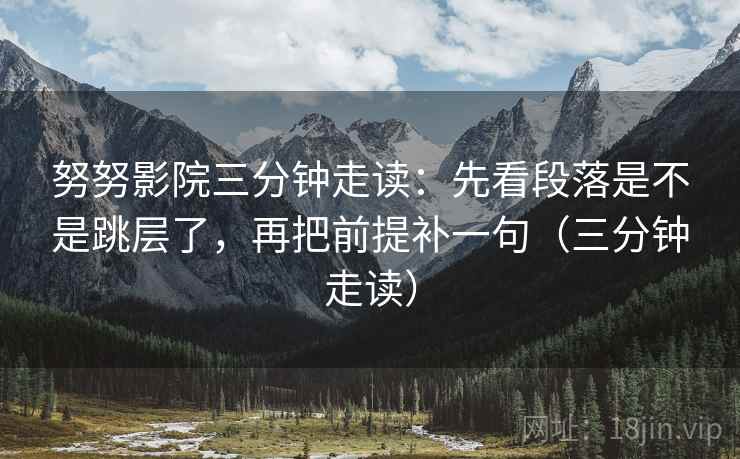 努努影院三分钟走读：先看段落是不是跳层了，再把前提补一句（三分钟走读）