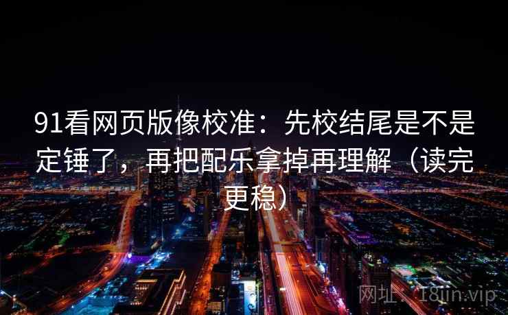91看网页版像校准：先校结尾是不是定锤了，再把配乐拿掉再理解（读完更稳）