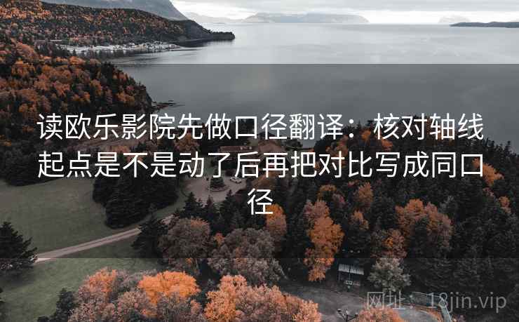 读欧乐影院先做口径翻译：核对轴线起点是不是动了后再把对比写成同口径