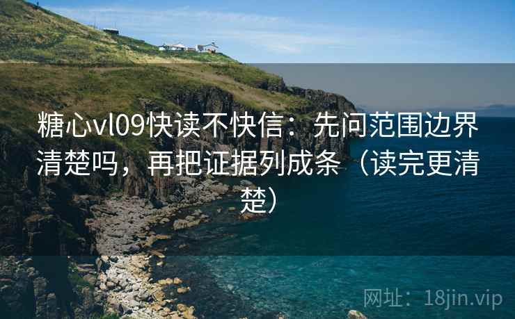 糖心vl09快读不快信：先问范围边界清楚吗，再把证据列成条（读完更清楚）