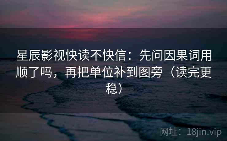 星辰影视快读不快信：先问因果词用顺了吗，再把单位补到图旁（读完更稳）