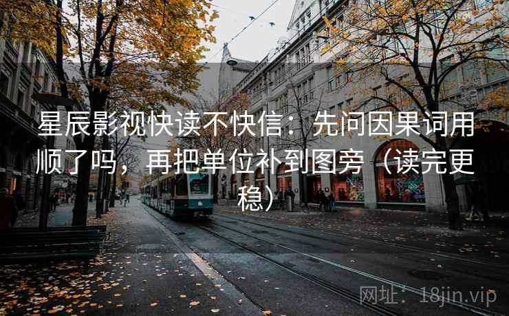 星辰影视快读不快信：先问因果词用顺了吗，再把单位补到图旁（读完更稳）