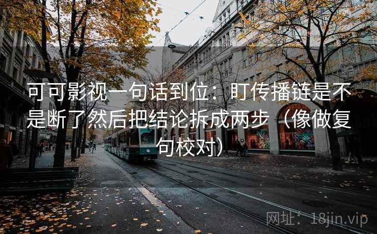可可影视一句话到位：盯传播链是不是断了然后把结论拆成两步（像做复句校对）
