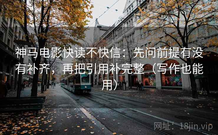 神马电影快读不快信：先问前提有没有补齐，再把引用补完整（写作也能用）