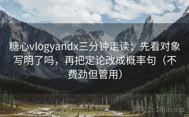 糖心vlogyandx三分钟走读：先看对象写明了吗，再把定论改成概率句（不费劲但管用）