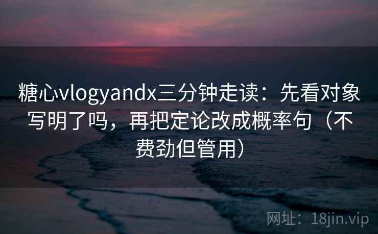 糖心vlogyandx三分钟走读：先看对象写明了吗，再把定论改成概率句（不费劲但管用）