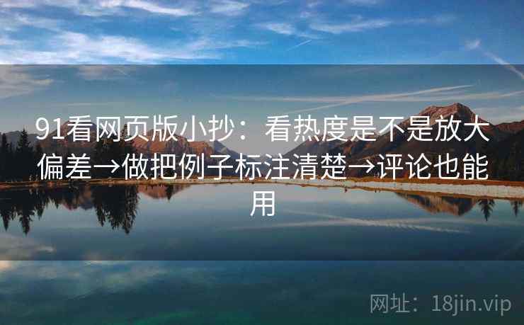 91看网页版小抄：看热度是不是放大偏差→做把例子标注清楚→评论也能用