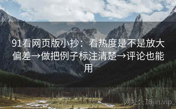 91看网页版小抄：看热度是不是放大偏差→做把例子标注清楚→评论也能用