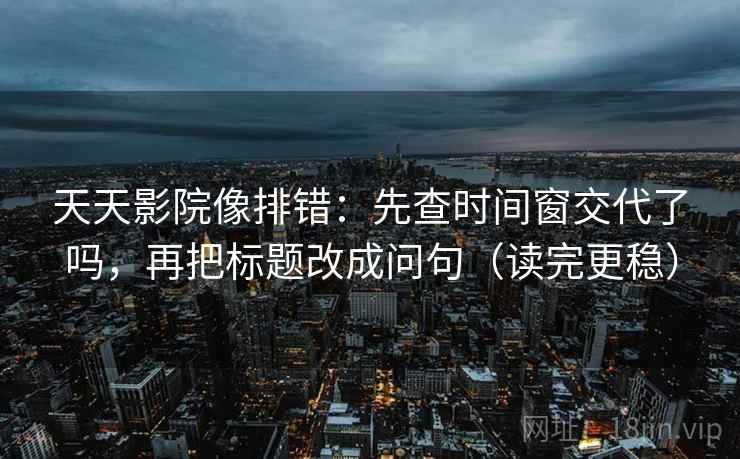 天天影院像排错：先查时间窗交代了吗，再把标题改成问句（读完更稳）