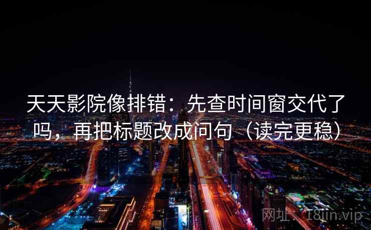 天天影院像排错：先查时间窗交代了吗，再把标题改成问句（读完更稳）