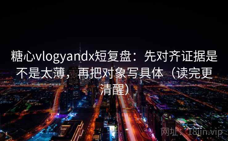 糖心vlogyandx短复盘：先对齐证据是不是太薄，再把对象写具体（读完更清醒）