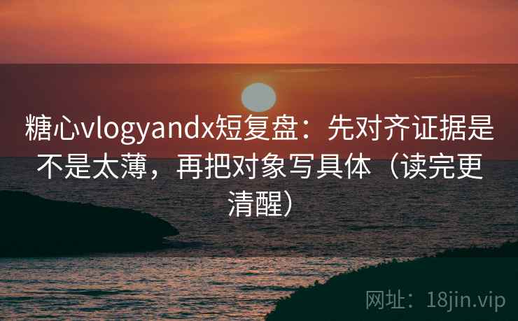糖心vlogyandx短复盘：先对齐证据是不是太薄，再把对象写具体（读完更清醒）