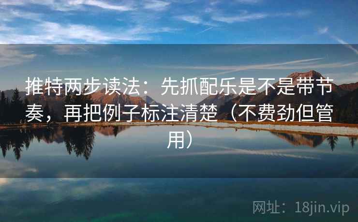 推特两步读法：先抓配乐是不是带节奏，再把例子标注清楚（不费劲但管用）