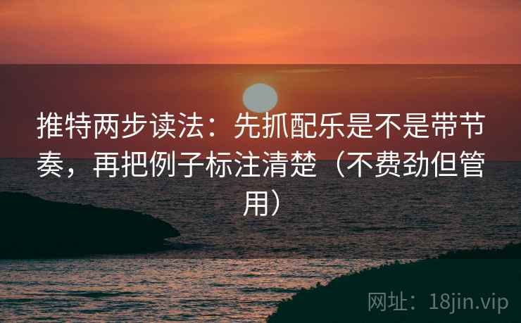 推特两步读法：先抓配乐是不是带节奏，再把例子标注清楚（不费劲但管用）