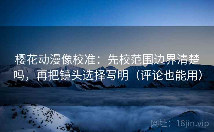 樱花动漫像校准：先校范围边界清楚吗，再把镜头选择写明（评论也能用）