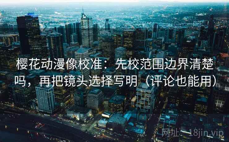 樱花动漫像校准：先校范围边界清楚吗，再把镜头选择写明（评论也能用）