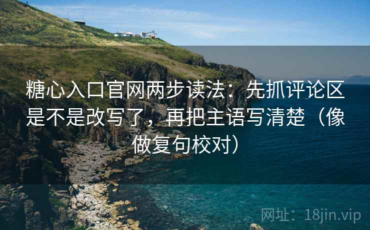 糖心入口官网两步读法：先抓评论区是不是改写了，再把主语写清楚（像做复句校对）