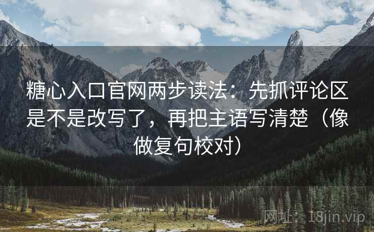 糖心入口官网两步读法：先抓评论区是不是改写了，再把主语写清楚（像做复句校对）