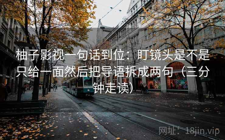 柚子影视一句话到位：盯镜头是不是只给一面然后把导语拆成两句（三分钟走读）