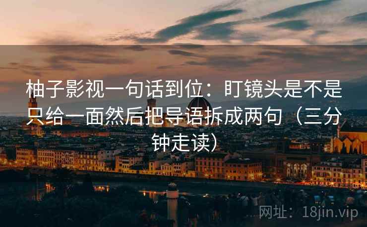 柚子影视一句话到位：盯镜头是不是只给一面然后把导语拆成两句（三分钟走读）