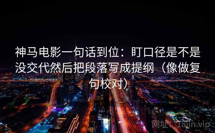 神马电影一句话到位：盯口径是不是没交代然后把段落写成提纲（像做复句校对）