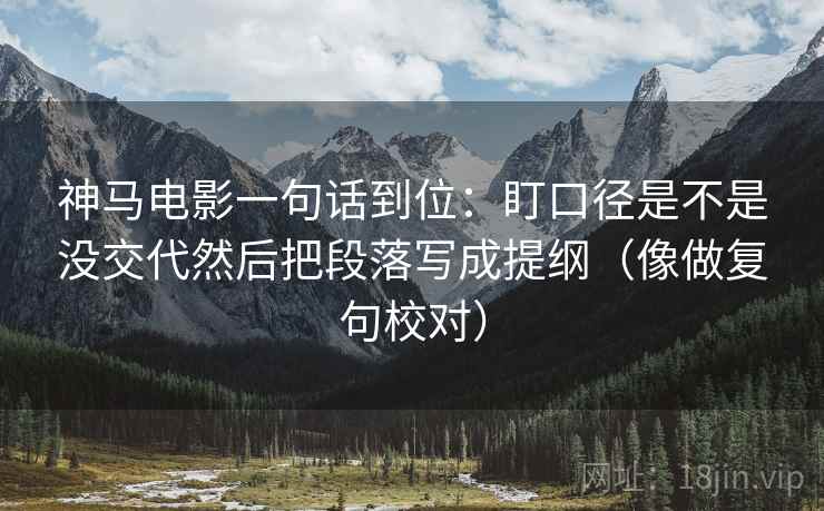 神马电影一句话到位：盯口径是不是没交代然后把段落写成提纲（像做复句校对）