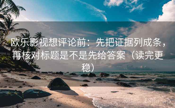 欧乐影视想评论前：先把证据列成条，再核对标题是不是先给答案（读完更稳）
