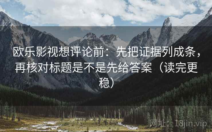 欧乐影视想评论前：先把证据列成条，再核对标题是不是先给答案（读完更稳）