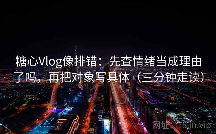 糖心Vlog像排错：先查情绪当成理由了吗，再把对象写具体（三分钟走读）