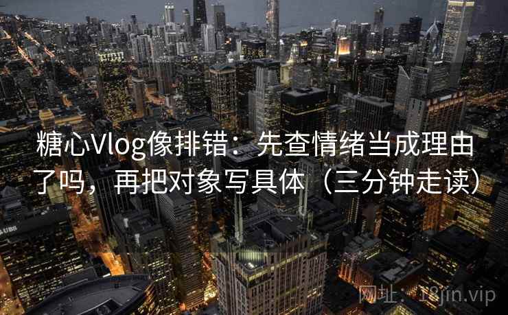 糖心Vlog像排错：先查情绪当成理由了吗，再把对象写具体（三分钟走读）