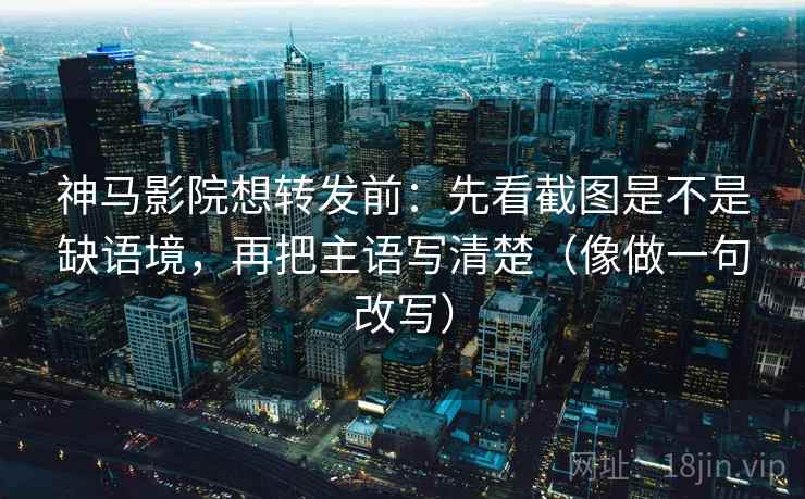 神马影院想转发前：先看截图是不是缺语境，再把主语写清楚（像做一句改写）
