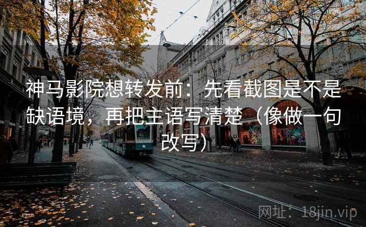 神马影院想转发前：先看截图是不是缺语境，再把主语写清楚（像做一句改写）