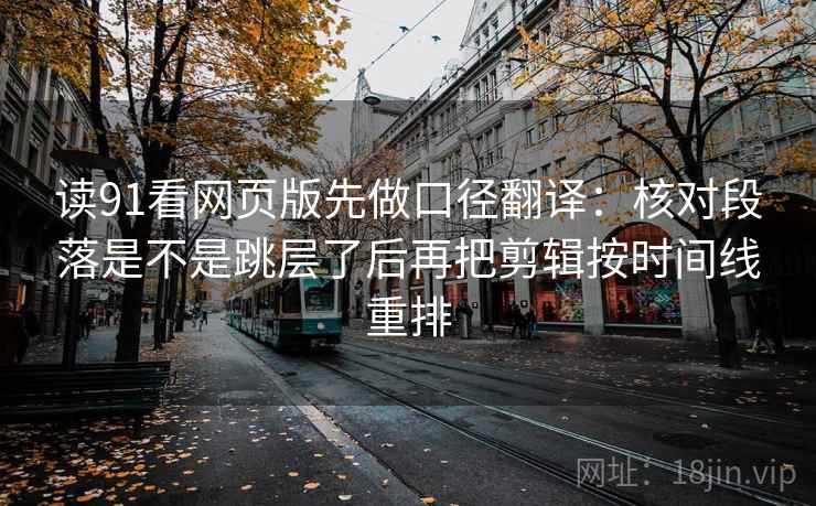读91看网页版先做口径翻译：核对段落是不是跳层了后再把剪辑按时间线重排