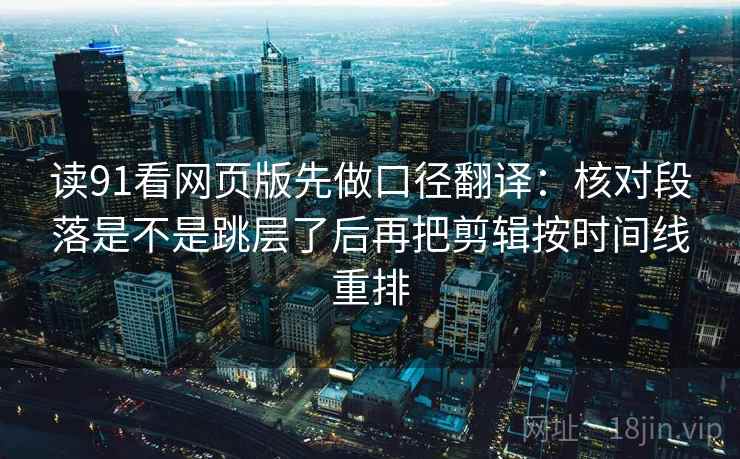 读91看网页版先做口径翻译：核对段落是不是跳层了后再把剪辑按时间线重排