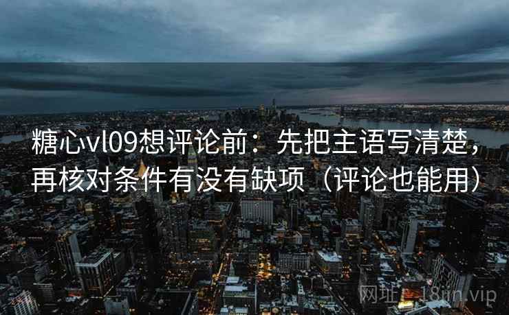糖心vl09想评论前：先把主语写清楚，再核对条件有没有缺项（评论也能用）